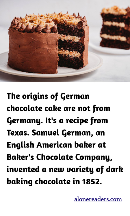 The origins of German chocolate cake are not from Germany. It's a recipe from Texas. Samuel German, an English American baker at Baker's Chocolate Company, invented a new variety of dark baking chocolate in 1852.