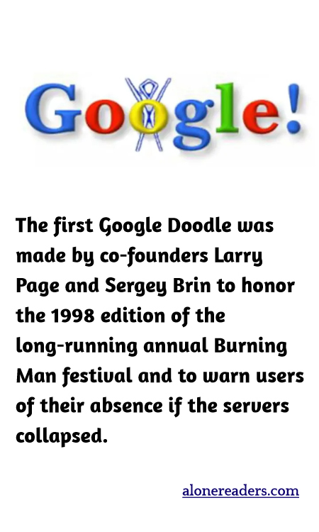 The first Google Doodle was made by co-founders Larry Page and Sergey Brin to honor the 1998 edition of the long-running annual Burning Man festival and to warn users of their absence if the servers collapsed.