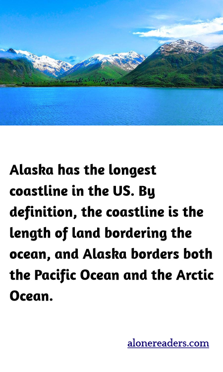 Alaska has the longest coastline in the US. By definition, the coastline is the length of land bordering the ocean, and Alaska borders both the Pacific Ocean and the Arctic Ocean.