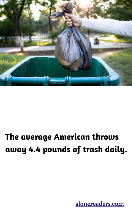 The average American throws away 4.4 pounds of trash daily.
