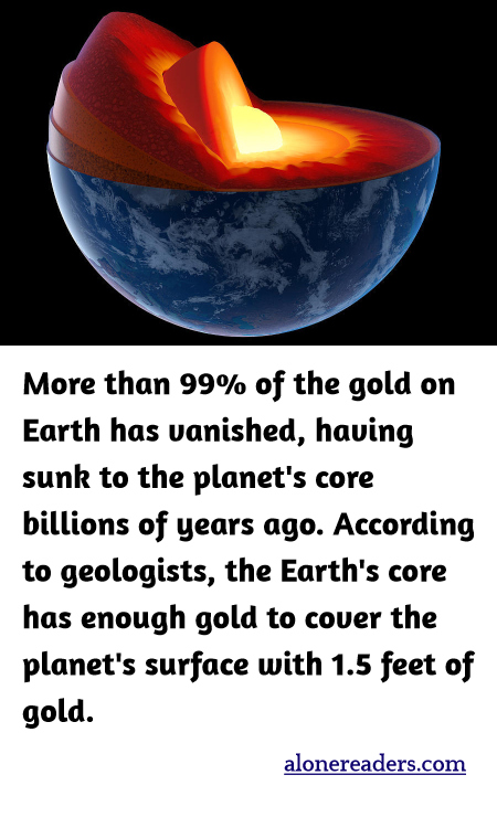 More than 99% of the gold on Earth has vanished, having sunk to the planet's core billions of years ago. According to geologists, the Earth's core has enough gold to cover the planet's surface with 1.5 feet of gold.