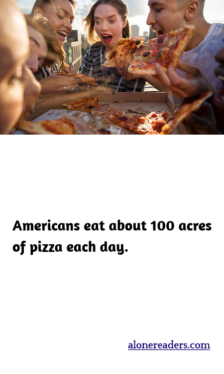Americans eat about 100 acres of pizza each day.