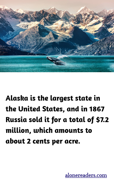 Alaska is the largest state in the United States, and in 1867 Russia sold it for a total of $7.2 million, which amounts to about 2 cents per acre.