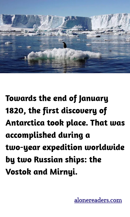 Towards the end of January 1820, the first discovery of Antarctica took place. That was accomplished during a two-year expedition worldwide by two Russian ships: the Vostok and Mirnyi.