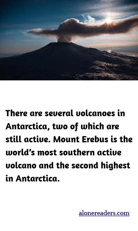 There are several volcanoes in Antarctica, two of which are still active. Mount Erebus is the world’s most southern active volcano and the second highest in Antarctica.