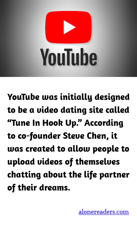 YouTube was initially designed to be a video dating site called “Tune In Hook Up.” According to co-founder Steve Chen, it was created to allow people to upload videos of themselves chatting about the life partner of their dreams.