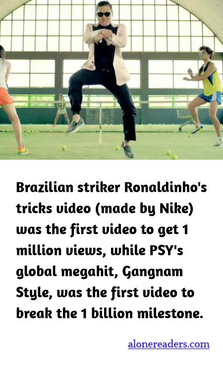 Brazilian striker Ronaldinho's tricks video (made by Nike) was the first video to get 1 million views, while PSY's global megahit, Gangnam Style, was the first video to break the 1 billion milestone.