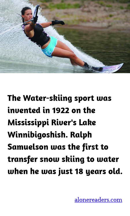 The Water-skiing sport was invented in 1922 on the Mississippi River's Lake Winnibigoshish. Ralph Samuelson was the first to transfer snow skiing to water when he was just 18 years old.