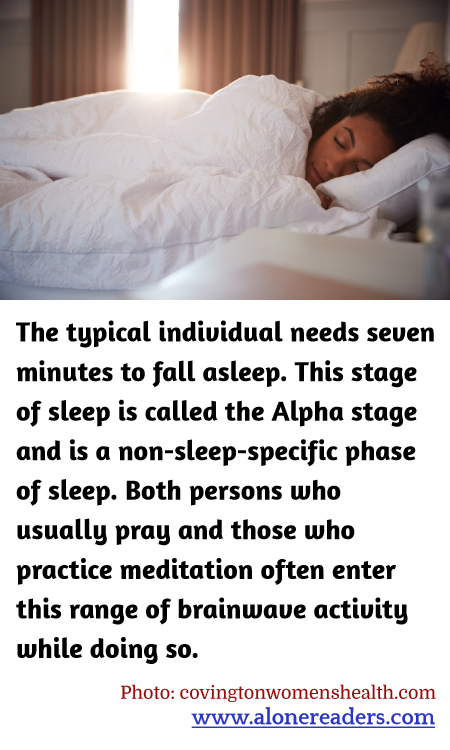 The typical individual needs seven minutes to fall asleep. This stage of sleep is called the Alpha stage and is a non-sleep-specific phase of sleep. Both persons who usually pray and those who practice meditation often enter this range of brainwave activity while doing so.