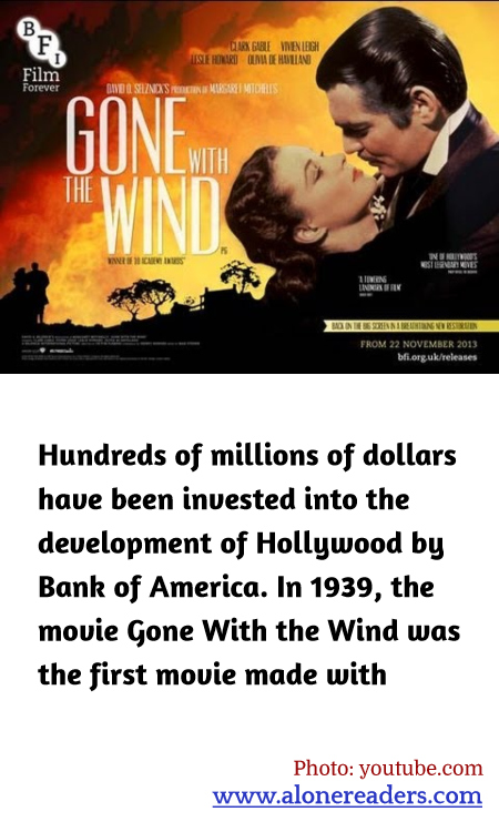 Hundreds of millions of dollars have been invested into the development of Hollywood by Bank of America. In 1939, the movie Gone With the Wind was the first movie made with their funding.
