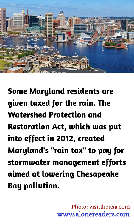 Some Maryland residents are given taxed for the rain. The Watershed Protection and Restoration Act, which was put into effect in 2012, created Maryland's "rain tax" to pay for stormwater management efforts aimed at lowering Chesapeake Bay pollution.