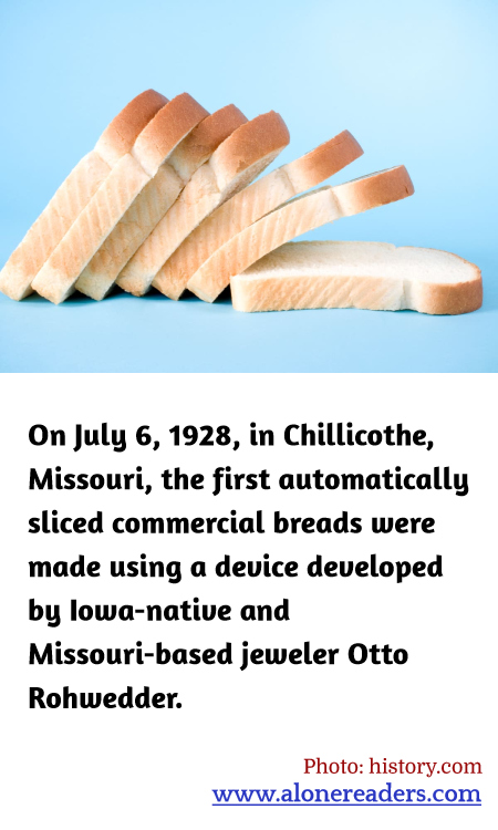 On July 6, 1928, in Chillicothe, Missouri, the first automatically sliced commercial breads were made using a device developed by Iowa-native and Missouri-based jeweler Otto Rohwedder.