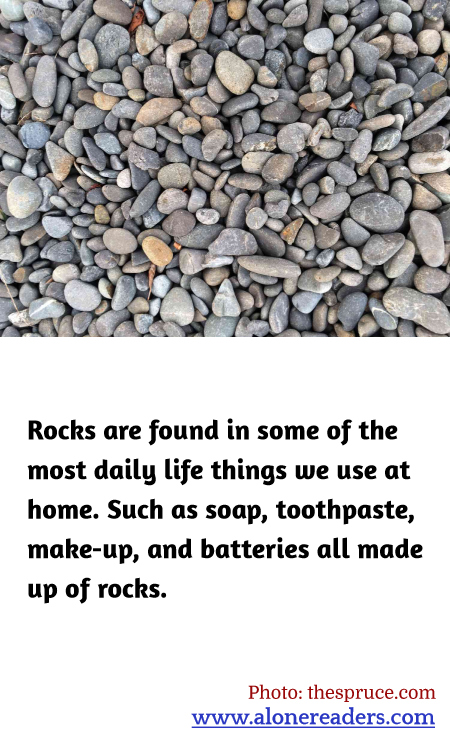 Rocks are found in some of the most daily life things we use at home. Such as soap, toothpaste, make-up, and batteries all made up of rocks.