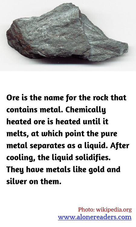 Ore is the name for the rock that contains metal. Chemically heated ore is heated until it melts, at which point the pure metal separates as a liquid. After cooling, the liquid solidifies. They have metals like gold and silver on them.