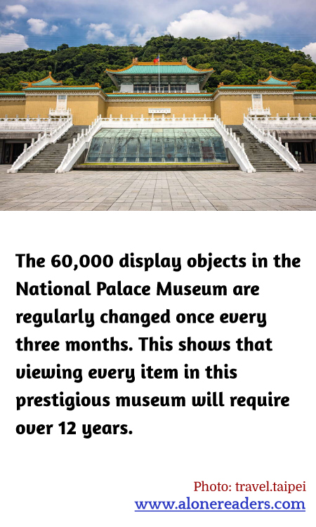 The 60,000 display objects in the National Palace Museum are regularly changed once every three months. This shows that viewing every item in this prestigious museum will require over 12 years.