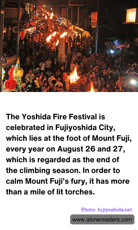 The Yoshida Fire Festival is celebrated in Fujiyoshida City, which lies at the foot of Mount Fuji, every year on August 26 and 27, which is regarded as the end of the climbing season. In order to calm Mount Fuji's fury, it has more than a mile of lit torches.