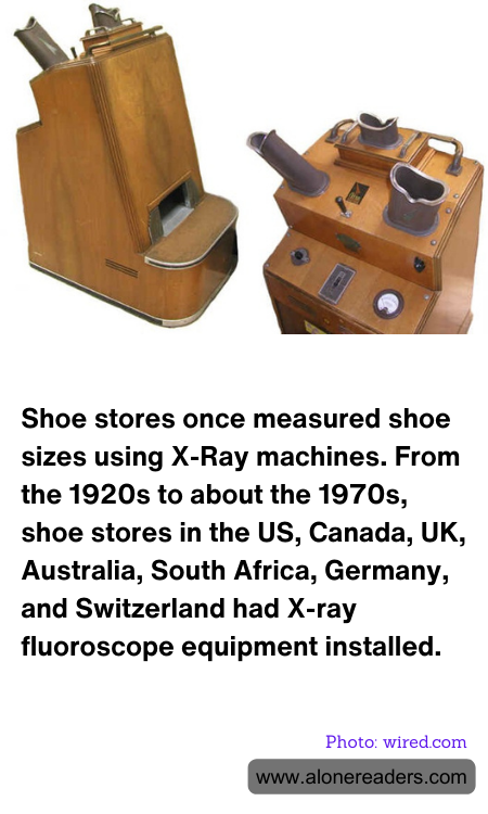 Shoe stores once measured shoe sizes using X-Ray machines. From the 1920s to about the 1970s, shoe stores in the US, Canada, UK, Australia, South Africa, Germany, and Switzerland had X-ray fluoroscope equipment installed.