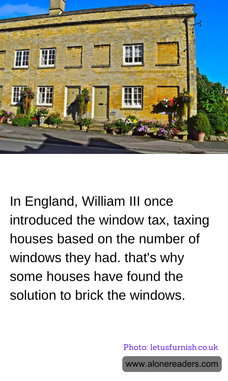 In England, William III once introduced the window tax, taxing houses based on the number of windows they had. that's why some houses have found the solution to brick the windows.