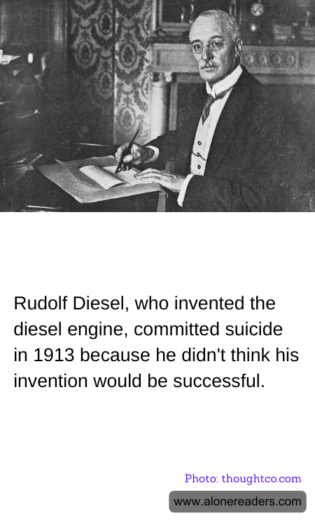 Rudolf Diesel, who invented the diesel engine, committed suicide in 1913 because he didn't think his invention would be successful.