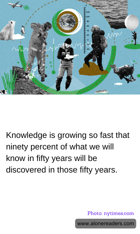 Knowledge is growing so fast that ninety percent of what we will know in fifty years will be discovered in those fifty years.