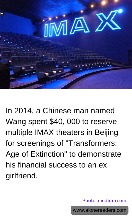 In 2014, a Chinese man named Wang spent $40, 000 to reserve multiple IMAX theaters in Beijing for screenings of "Transformers: Age of Extinction" to demonstrate his financial success to an ex girlfriend.