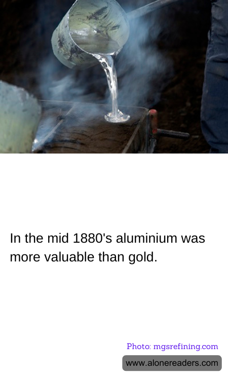 In the mid 1880's aluminium was more valuable than gold.