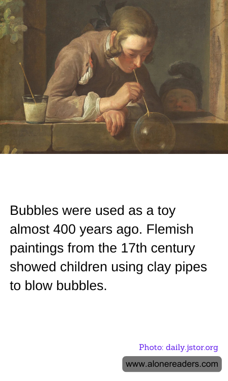 Bubbles were used as a toy almost 400 years ago. Flemish paintings from the 17th century showed children using clay pipes to blow bubbles.