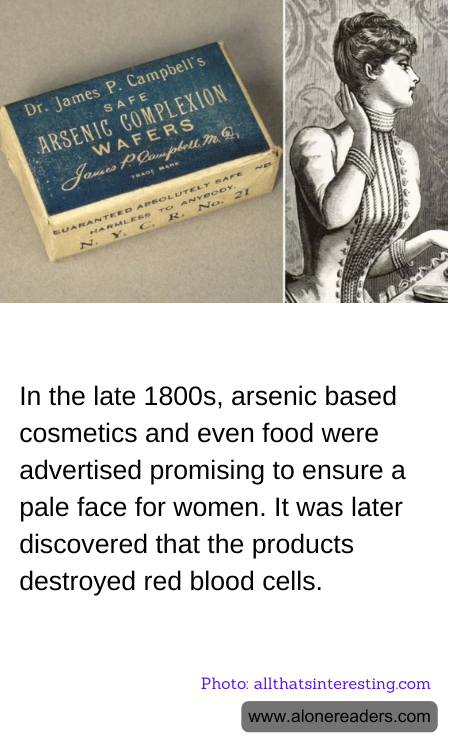 In the late 1800s, arsenic based cosmetics and even food were advertised promising to ensure a pale face for women. It was later discovered that the products destroyed red blood cells.