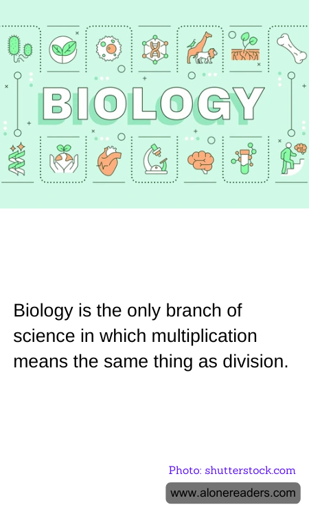 Biology is the only branch of science in which multiplication means the same thing as division.