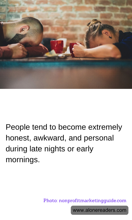 People tend to become extremely honest, awkward, and personal during late nights or early mornings.
