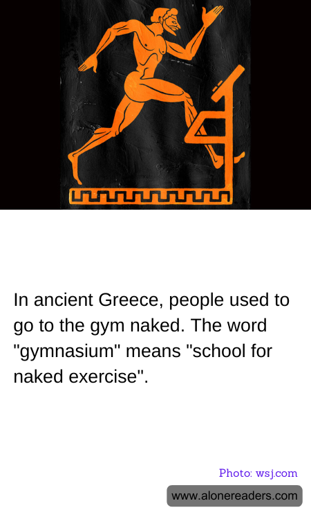 In ancient Greece, people used to go to the gym naked. The word "gymnasium" means "school for naked exercise".