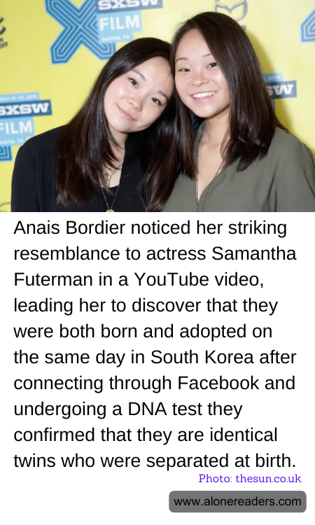 Anais Bordier noticed her striking resemblance to actress Samantha Futerman in a YouTube video, leading her to discover that they were both born and adopted on the same day in South Korea after connecting through Facebook and undergoing a DNA test they confirmed that they are identical twins who were separated at birth.