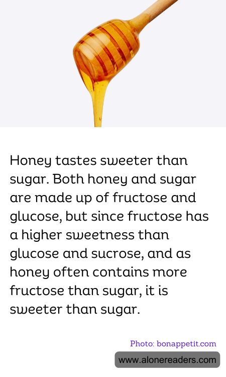 Honey tastes sweeter than sugar. Both honey and sugar are made up of fructose and glucose, but since fructose has a higher sweetness than glucose and sucrose, and as honey often contains more fructose than sugar, it is sweeter than sugar.