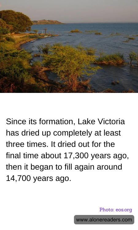 Since its formation, Lake Victoria has dried up completely at least three times. It dried out for the final time about 17,300 years ago, then it began to fill again around 14,700 years ago.