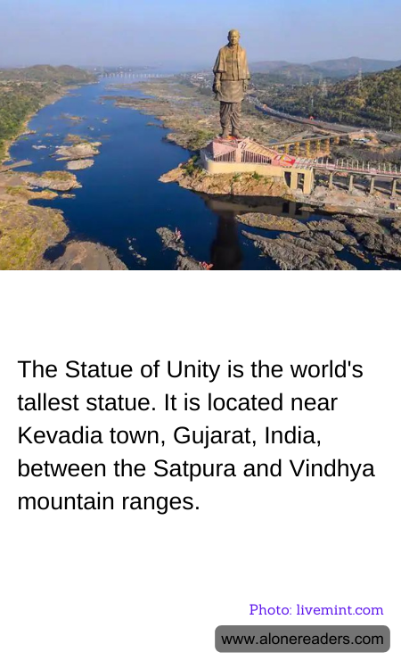 The Statue of Unity is the world's tallest statue. It is located near Kevadia town, Gujarat, India, between the Satpura and Vindhya mountain ranges.
