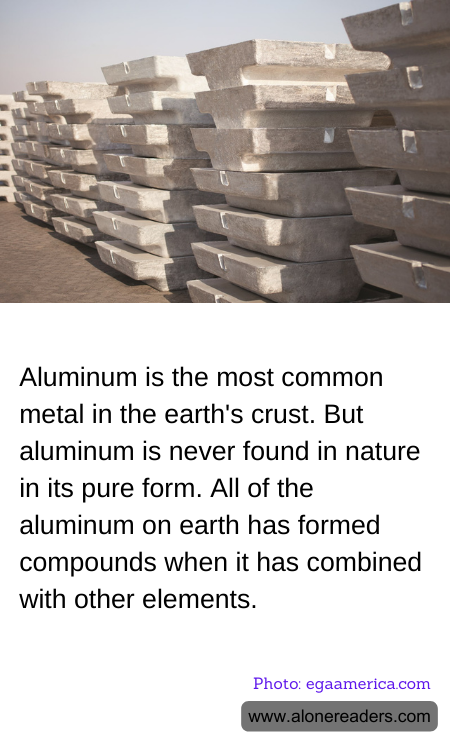 Aluminum is the most common metal in the earth's crust. But aluminum is never found in nature in its pure form. All of the aluminum on earth has formed compounds when it has combined with other elements.