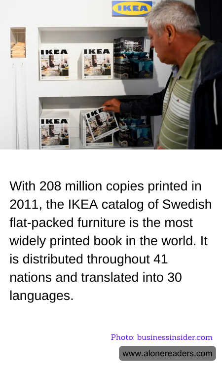 With 208 million copies printed in 2011, the IKEA catalog of Swedish flat-packed furniture is the most widely printed book in the world. It is distributed throughout 41 nations and translated into 30 languages.