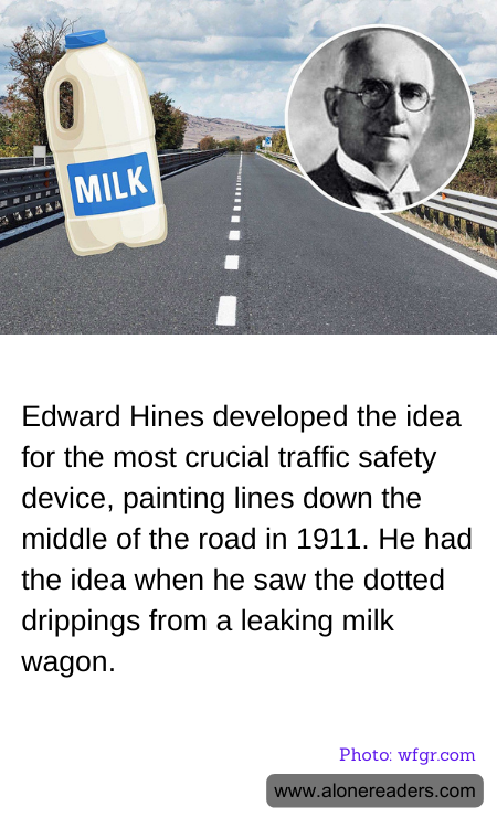 Edward Hines developed the idea for the most crucial traffic safety device, painting lines down the middle of the road in 1911. He had the idea when he saw the dotted drippings from a leaking milk wagon.