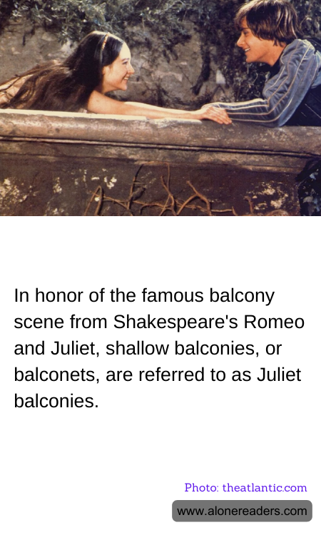 In honor of the famous balcony scene from Shakespeare's Romeo and Juliet, shallow balconies, or balconets, are referred to as Juliet balconies.