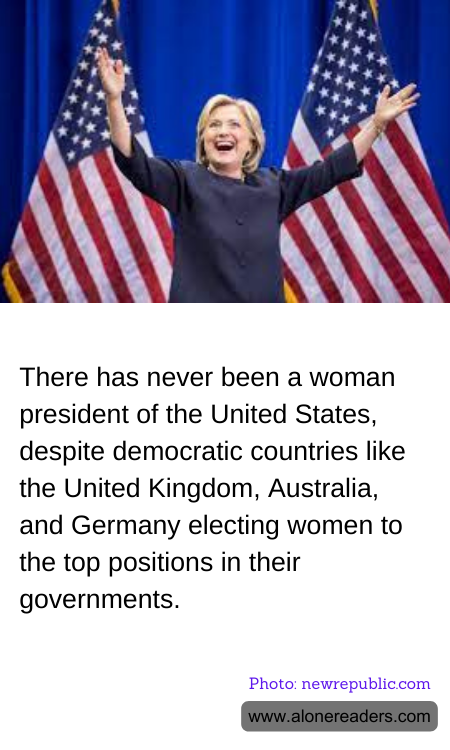There has never been a woman president of the United States, despite democratic countries like the United Kingdom, Australia, and Germany electing women to the top positions in their governments.