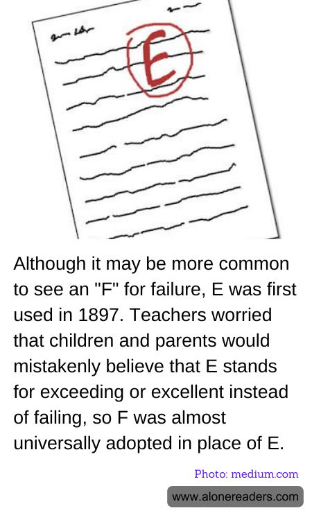 Although it may be more common to see an "F" for failure, E was first used in 1897. Teachers worried that children and parents would mistakenly believe that E stands for exceeding or excellent instead of failing, so F was almost universally adopted in place of E.
