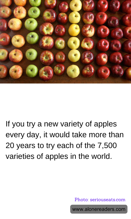If you try a new variety of apples every day, it would take more than 20 years to try each of the 7,500 varieties of apples in the world.