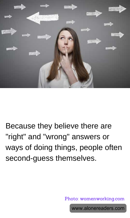 Because they believe there are "right" and "wrong" answers or ways of doing things, people often second-guess themselves.