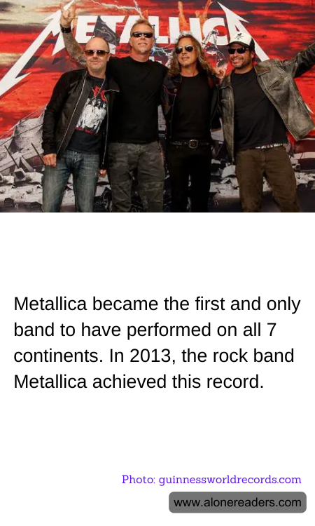 Metallica became the first and only band to have performed on all 7 continents. In 2013, the rock band Metallica achieved this record.