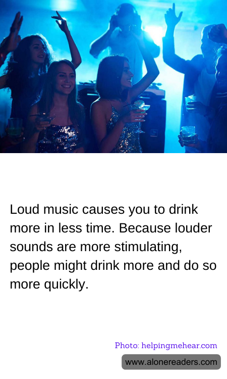 Loud music causes you to drink more in less time. Because louder sounds are more stimulating, people might drink more and do so more quickly.