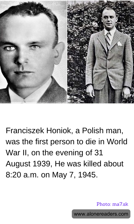 Franciszek Honiok, a Polish man, was the first person to die in World War II, on the evening of 31 August 1939, He was killed about 8:20 a.m. on May 7, 1945.