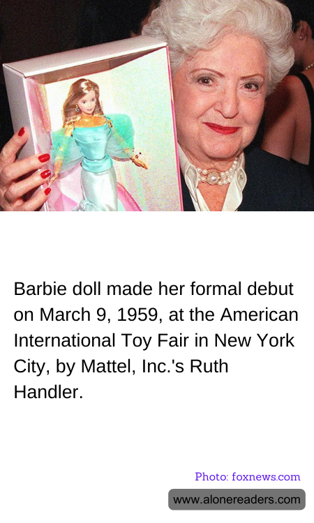 Barbie doll made her formal debut on March 9, 1959, at the American International Toy Fair in New York City, by Mattel, Inc.'s Ruth Handler.