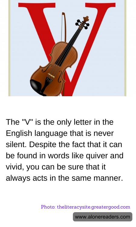 The "V" is the only letter in the English language that is never silent. Despite the fact that it can be found in words like quiver and vivid, you can be sure that it always acts in the same manner.