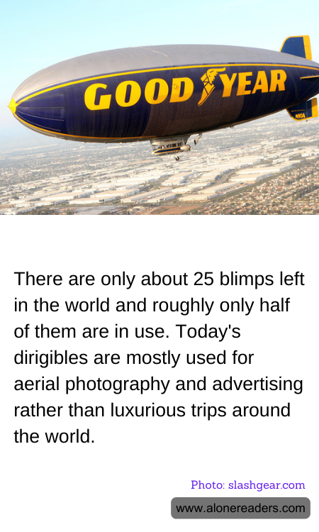 There are only about 25 blimps left in the world and roughly only half of them are in use. Today's dirigibles are mostly used for aerial photography and advertising rather than luxurious trips around the world.