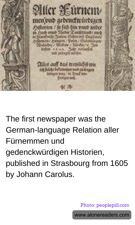 The first newspaper was the German-language Relation aller Fürnemmen und gedenckwürdigen Historien, published in Strasbourg from 1605 by Johann Carolus.